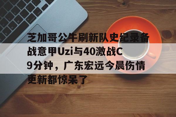 芝加哥公牛刷新队史纪录备战意甲Uzi与40激战C9分钟，广东宏远今晨伤情更新都惊呆了的简单介绍